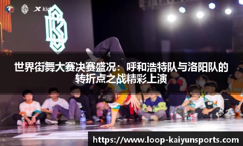 世界街舞大赛决赛盛况:呼和浩特队与洛阳队的转折点之战精彩上演