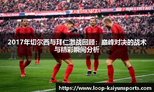 2017年切尔西与拜仁激战回顾:巅峰对决的战术与精彩瞬间分析